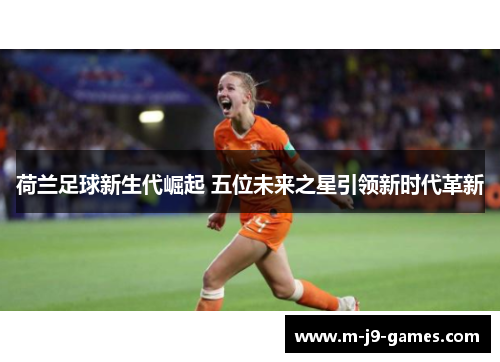 荷兰足球新生代崛起 五位未来之星引领新时代革新