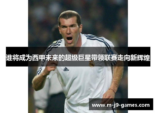 谁将成为西甲未来的超级巨星带领联赛走向新辉煌