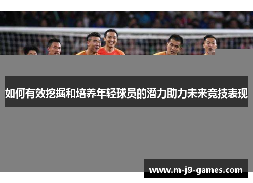 如何有效挖掘和培养年轻球员的潜力助力未来竞技表现