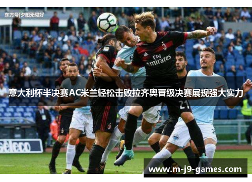 意大利杯半决赛AC米兰轻松击败拉齐奥晋级决赛展现强大实力