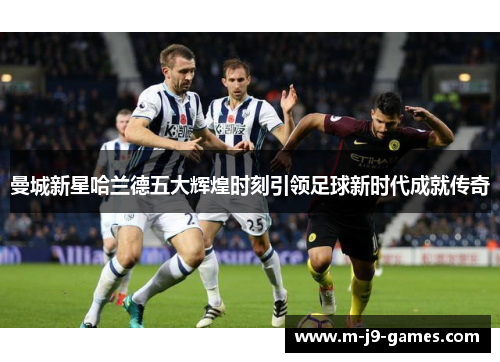 曼城新星哈兰德五大辉煌时刻引领足球新时代成就传奇