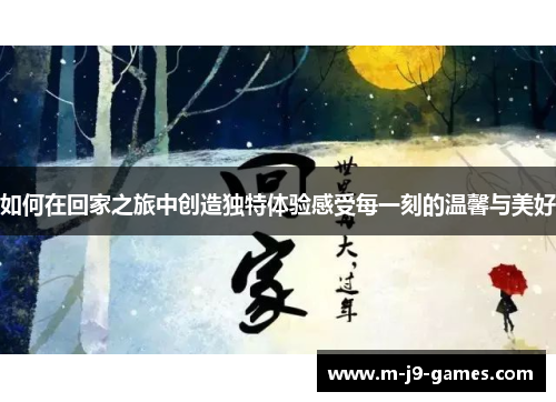 如何在回家之旅中创造独特体验感受每一刻的温馨与美好