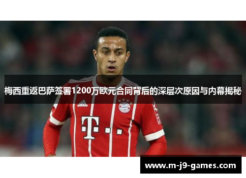 梅西重返巴萨签署1200万欧元合同背后的深层次原因与内幕揭秘