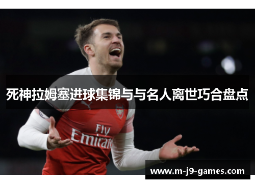 死神拉姆塞进球集锦与与名人离世巧合盘点