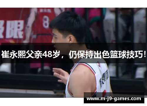 崔永熙父亲48岁，仍保持出色篮球技巧！