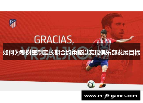 如何为穆谢奎制定长期合约策略以实现俱乐部发展目标