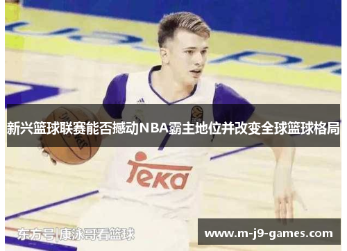 新兴篮球联赛能否撼动NBA霸主地位并改变全球篮球格局