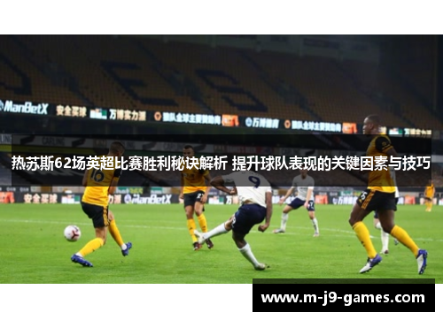 热苏斯62场英超比赛胜利秘诀解析 提升球队表现的关键因素与技巧