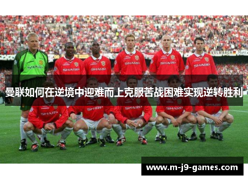 曼联如何在逆境中迎难而上克服苦战困难实现逆转胜利