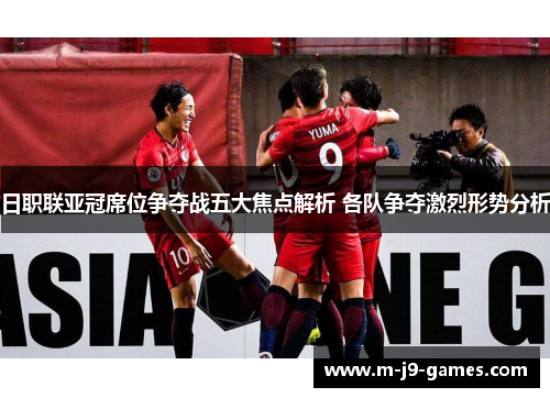 日职联亚冠席位争夺战五大焦点解析 各队争夺激烈形势分析