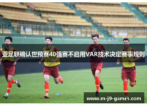 亚足联确认世预赛40强赛不启用VAR技术决定赛事规则