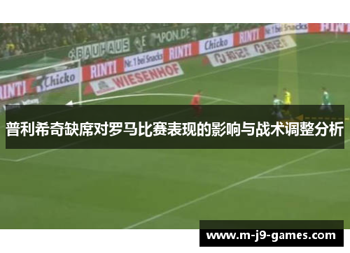 普利希奇缺席对罗马比赛表现的影响与战术调整分析