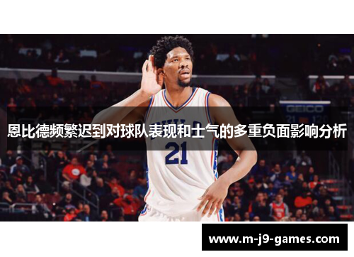 恩比德频繁迟到对球队表现和士气的多重负面影响分析 恩比德频繁迟到对球队表现和士气的多重负面影响分析