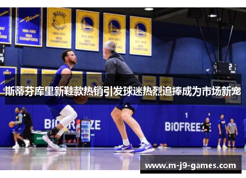 斯蒂芬库里新鞋款热销引发球迷热烈追捧成为市场新宠