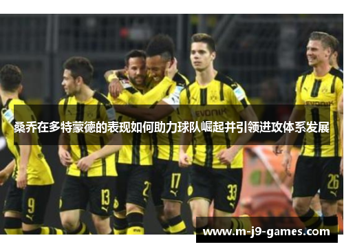桑乔在多特蒙德的表现如何助力球队崛起并引领进攻体系发展