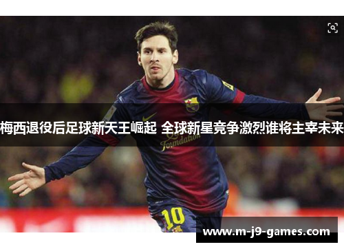 梅西退役后足球新天王崛起 全球新星竞争激烈谁将主宰未来