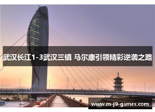 武汉长江1-3武汉三镇 马尔康引领精彩逆袭之路 武汉长江1-3武汉三镇 马尔康引领精彩逆袭之路