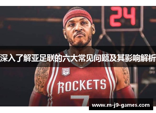 深入了解亚足联的六大常见问题及其影响解析 深入了解亚足联的六大常见问题及其影响解析