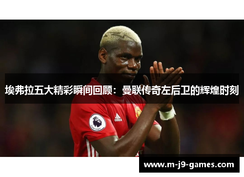 埃弗拉五大精彩瞬间回顾:曼联传奇左后卫的辉煌时刻 埃弗拉五大精彩瞬间回顾:曼联传奇左后卫的辉煌时刻
