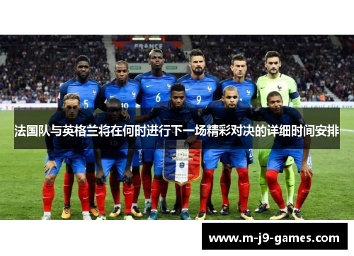 法国队与英格兰将在何时进行下一场精彩对决的详细时间安排 法国队与英格兰将在何时进行下一场精彩对决的详细时间安排