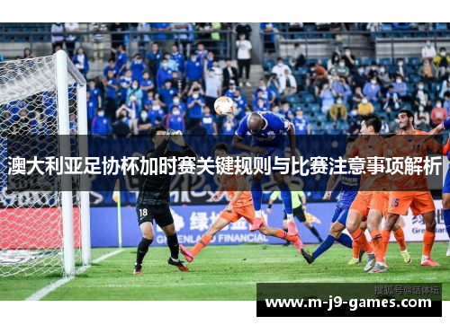 澳大利亚足协杯加时赛关键规则与比赛注意事项解析