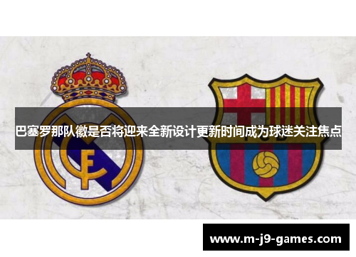 巴塞罗那队徽是否将迎来全新设计更新时间成为球迷关注焦点 巴塞罗那队徽是否将迎来全新设计更新时间成为球迷关注焦点