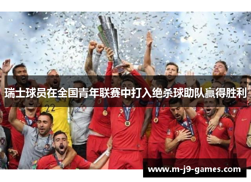 瑞士球员在全国青年联赛中打入绝杀球助队赢得胜利 瑞士球员在全国青年联赛中打入绝杀球助队赢得胜利