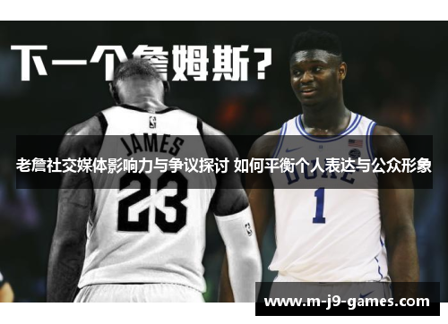 老詹社交媒体影响力与争议探讨 如何平衡个人表达与公众形象