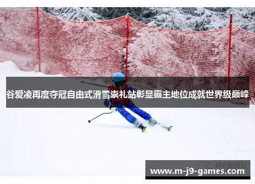 谷爱凌再度夺冠自由式滑雪崇礼站彰显霸主地位成就世界级巅峰
