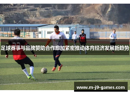 足球赛事与品牌赞助合作愈加紧密推动体育经济发展新趋势 足球赛事与品牌赞助合作愈加紧密推动体育经济发展新趋势