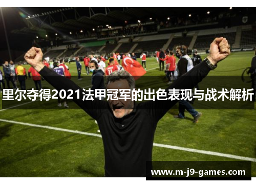 里尔夺得2021法甲冠军的出色表现与战术解析 里尔夺得2021法甲冠军的出色表现与战术解析