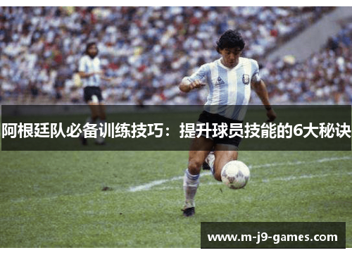 阿根廷队必备训练技巧:提升球员技能的6大秘诀 阿根廷队必备训练技巧:提升球员技能的6大秘诀