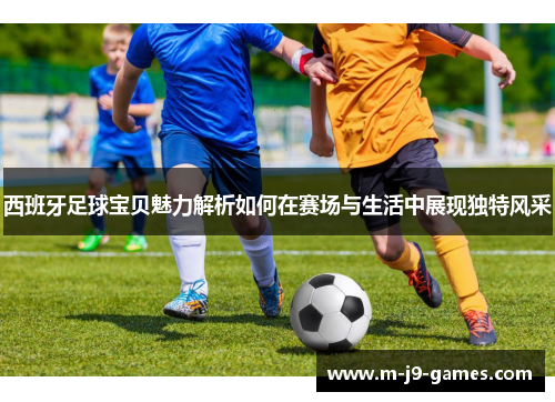 西班牙足球宝贝魅力解析如何在赛场与生活中展现独特风采 西班牙足球宝贝魅力解析如何在赛场与生活中展现独特风采