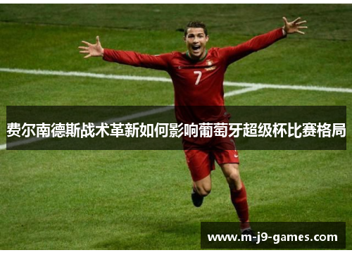 费尔南德斯战术革新如何影响葡萄牙超级杯比赛格局 费尔南德斯战术革新如何影响葡萄牙超级杯比赛格局