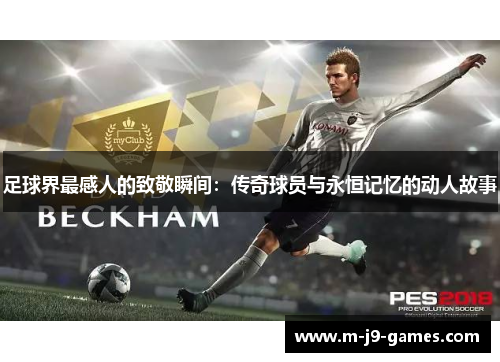 足球界最感人的致敬瞬间:传奇球员与永恒记忆的动人故事 足球界最感人的致敬瞬间:传奇球员与永恒记忆的动人故事