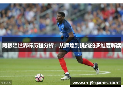 阿根廷世界杯历程分析:从辉煌到挑战的多维度解读 阿根廷世界杯历程分析:从辉煌到挑战的多维度解读
