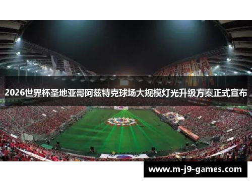 2026世界杯圣地亚哥阿兹特克球场大规模灯光升级方案正式宣布
