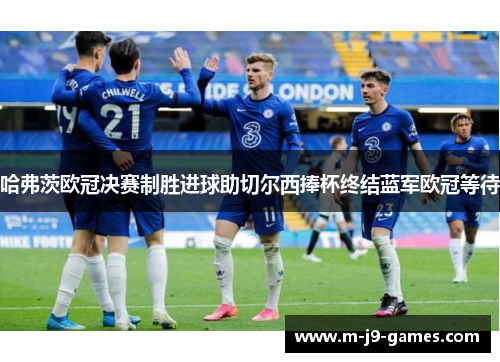 哈弗茨欧冠决赛制胜进球助切尔西捧杯终结蓝军欧冠等待