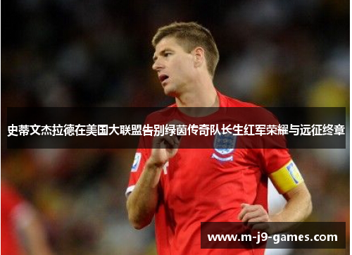 史蒂文杰拉德在美国大联盟告别绿茵传奇队长生红军荣耀与远征终章 史蒂文杰拉德在美国大联盟告别绿茵传奇队长生红军荣耀与远征终章