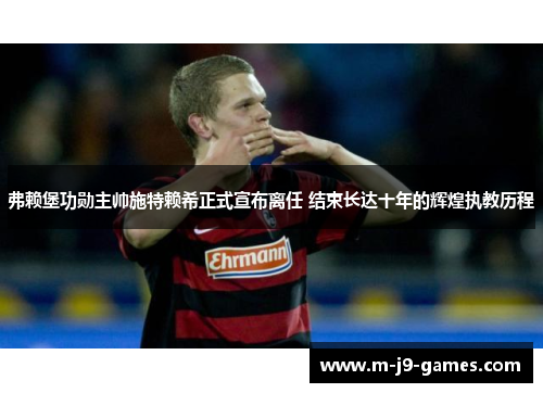 弗赖堡功勋主帅施特赖希正式宣布离任 结束长达十年的辉煌执教历程