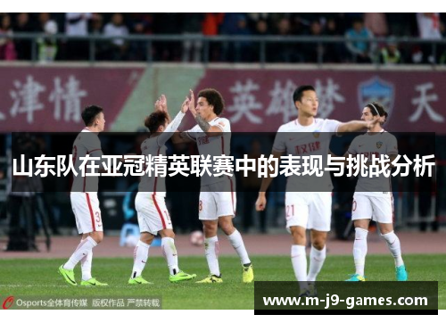 山东队在亚冠精英联赛中的表现与挑战分析 山东队在亚冠精英联赛中的表现与挑战分析