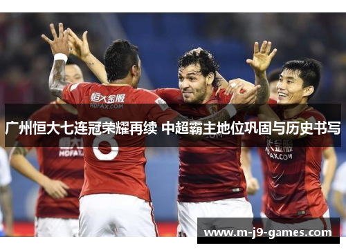 广州恒大七连冠荣耀再续 中超霸主地位巩固与历史书写 广州恒大七连冠荣耀再续 中超霸主地位巩固与历史书写