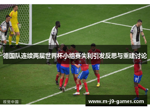 德国队连续两届世界杯小组赛失利引发反思与重建讨论 德国队连续两届世界杯小组赛失利引发反思与重建讨论