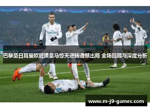 巴黎圣日耳曼欧冠遭皇马惊天逆转遗憾出局 全场回顾与深度分析 巴黎圣日耳曼欧冠遭皇马惊天逆转遗憾出局 全场回顾与深度分析