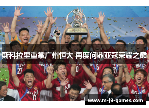 斯科拉里重掌广州恒大 再度问鼎亚冠荣耀之巅 斯科拉里重掌广州恒大 再度问鼎亚冠荣耀之巅