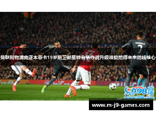 曼联利物浦竞逐本菲卡19岁后卫新星转会争夺战升级谁能抢得未来防线核心