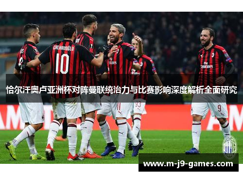 恰尔汗奥卢亚洲杯对阵曼联统治力与比赛影响深度解析全面研究