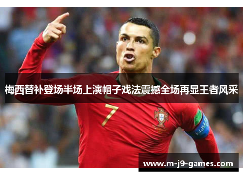 梅西替补登场半场上演帽子戏法震撼全场再显王者风采