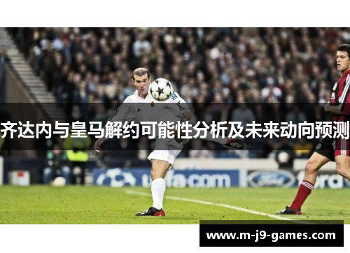 齐达内与皇马解约可能性分析及未来动向预测