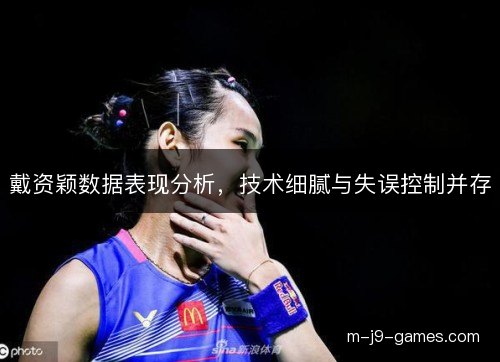 戴资颖数据表现分析，技术细腻与失误控制并存